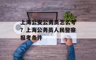 上海公安公务员怎么考？上海公务员人民警察报考条件