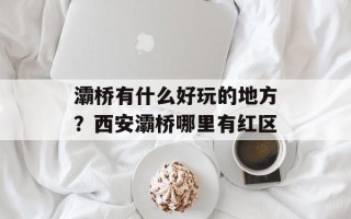 灞桥有什么好玩的地方？西安灞桥哪里有红区