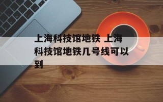 上海科技馆地铁 上海科技馆地铁几号线可以到