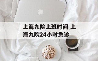 上海九院上班时间 上海九院24小时急诊