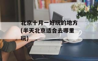 北京十月一好玩的地方(半天北京适合去哪里玩)