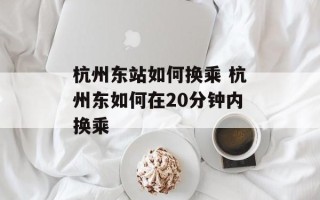 杭州东站如何换乘 杭州东如何在20分钟内换乘