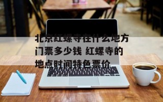 北京红螺寺在什么地方门票多少钱 红螺寺的地点时间特色票价