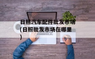 日照汽车配件批发市场(日照批发市场在哪里)