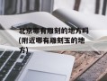 北京哪有雕刻的地方吗(附近哪有雕刻玉的地方)
