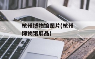 杭州博物馆图片(杭州博物馆展品)