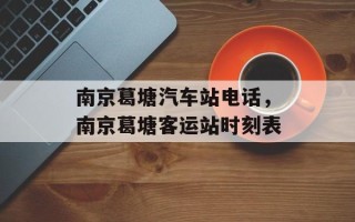 南京葛塘汽车站电话，南京葛塘客运站时刻表