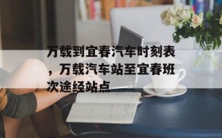 万载到宜春汽车时刻表，万载汽车站至宜春班次途经站点