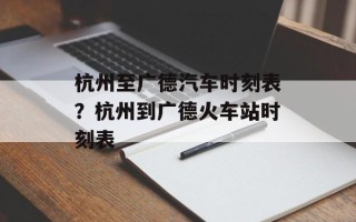 杭州至广德汽车时刻表？杭州到广德火车站时刻表