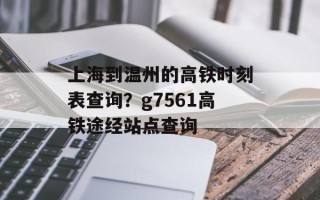 上海到温州的高铁时刻表查询？g7561高铁途经站点查询