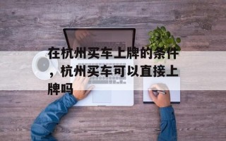 在杭州买车上牌的条件，杭州买车可以直接上牌吗