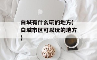白城有什么玩的地方(白城市区可以玩的地方)
