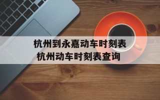 杭州到永嘉动车时刻表 杭州动车时刻表查询