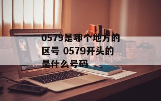 0579是哪个地方的区号 0579开头的是什么号码