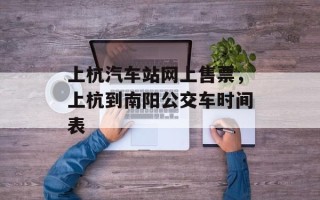 上杭汽车站网上售票，上杭到南阳公交车时间表