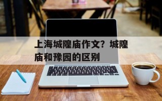 上海城隍庙作文？城隍庙和豫园的区别
