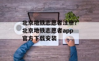 北京地铁志愿者注册？北京地铁志愿者app官方下载安装