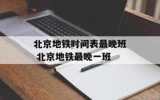 北京地铁时间表最晚班 北京地铁最晚一班