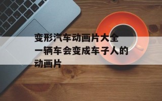 变形汽车动画片大全 一辆车会变成车子人的动画片