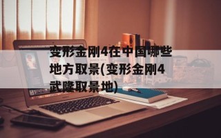 变形金刚4在中国哪些地方取景(变形金刚4武隆取景地)