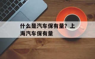 什么是汽车保有量？上海汽车保有量