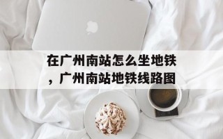 在广州南站怎么坐地铁，广州南站地铁线路图