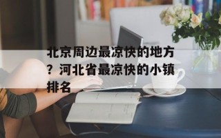 北京周边最凉快的地方？河北省最凉快的小镇排名