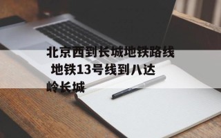北京西到长城地铁路线 地铁13号线到八达岭长城