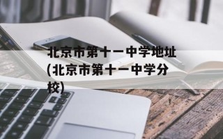 北京市第十一中学地址(北京市第十一中学分校)