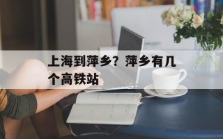 上海到萍乡？萍乡有几个高铁站