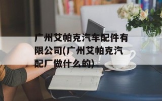 广州艾帕克汽车配件有限公司(广州艾帕克汽配厂做什么的)