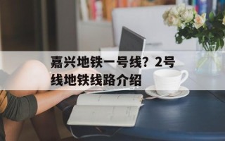 嘉兴地铁一号线？2号线地铁线路介绍
