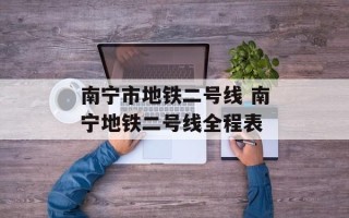 南宁市地铁二号线 南宁地铁二号线全程表