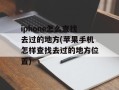 iphone怎么查找去过的地方(苹果手机怎样查找去过的地方位置)