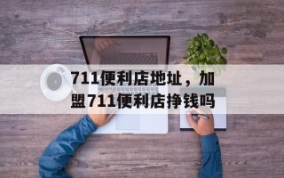 711便利店地址，加盟711便利店挣钱吗