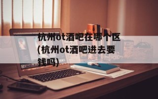 杭州ot酒吧在哪个区(杭州ot酒吧进去要钱吗)