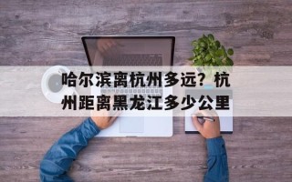 哈尔滨离杭州多远？杭州距离黑龙江多少公里