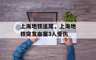 上海地铁追尾，上海地铁突发血案3人受伤