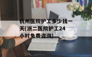 杭州医院护工多少钱一天(浙二医院护工24小时免费咨询)