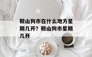 鞍山狗市在什么地方星期几开？鞍山狗市星期几开