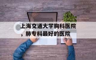 上海交通大学胸科医院，肺专科最好的医院