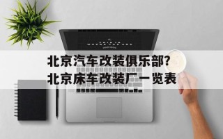 北京汽车改装俱乐部？北京床车改装厂一览表