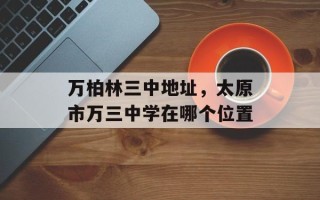 万柏林三中地址，太原市万三中学在哪个位置