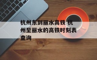 杭州东到丽水高铁 杭州至丽水的高铁时刻表查询