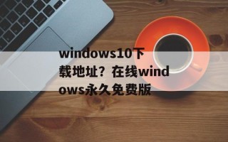 windows10下载地址？在线windows永久免费版