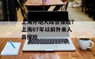 上海外地人综合保险？上海07年以前外来人员保险