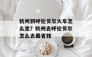 杭州到呼伦贝尔火车怎么坐？杭州去呼伦贝尔怎么去最省钱