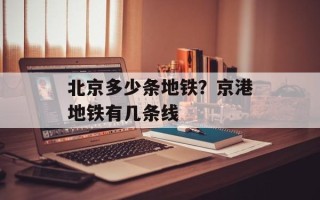 北京多少条地铁？京港地铁有几条线