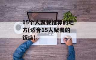 15个人聚餐推荐的地方(适合15人聚餐的饭店)