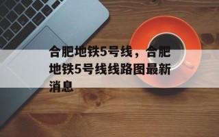合肥地铁5号线，合肥地铁5号线线路图最新消息